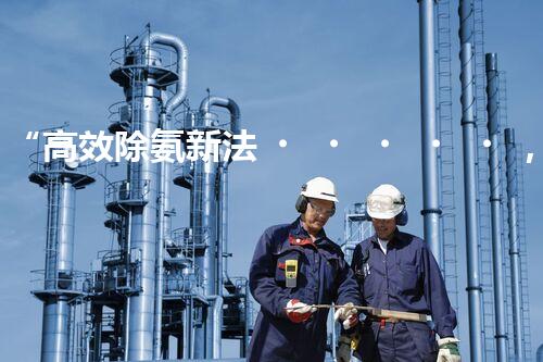 “高效除氨新法，破解氨氮廢水超標(biāo)難題”